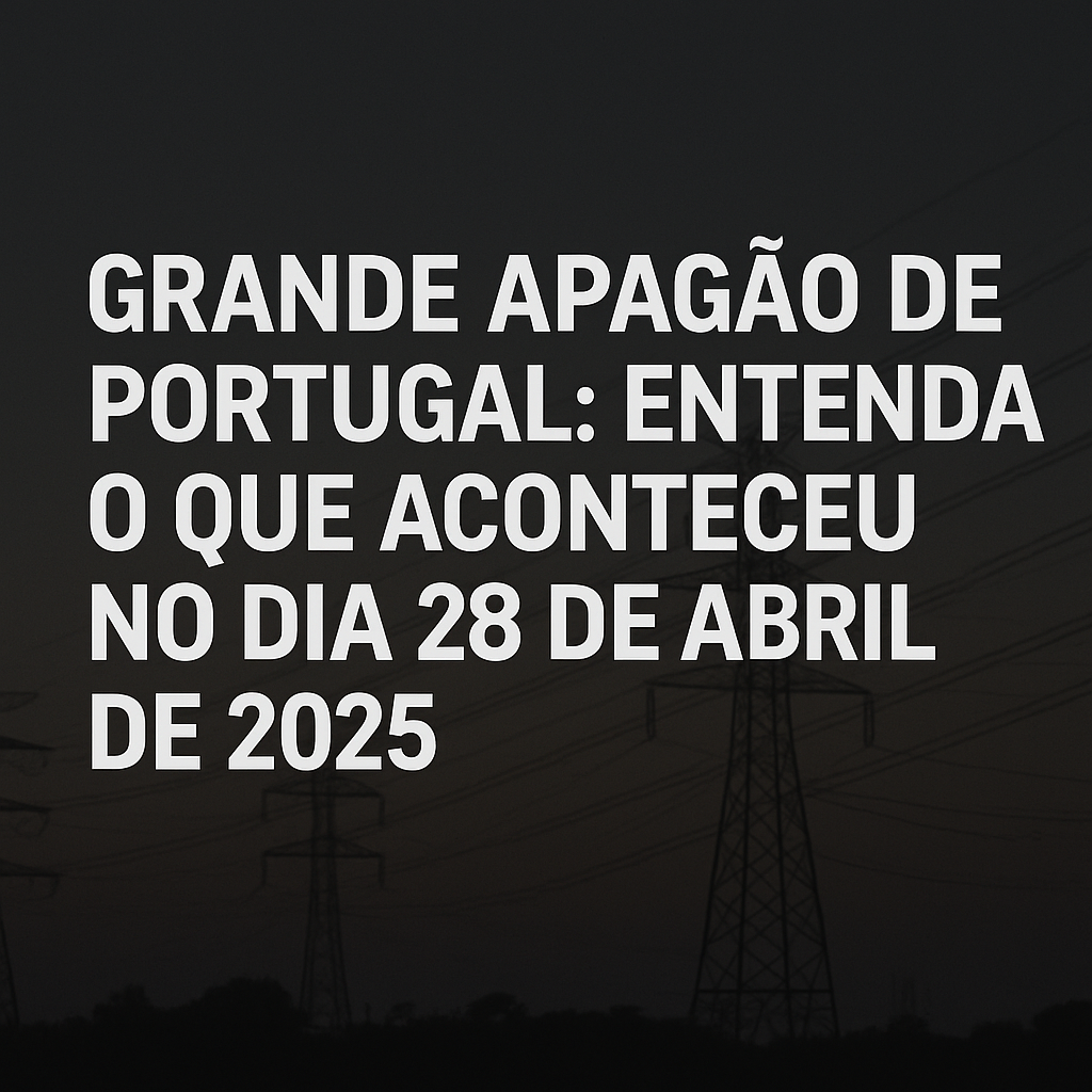 Grande Apagão de Portugal e Europa: Entenda o Que Aconteceu no Dia 28 de Abril de 2025
